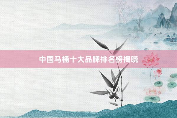 中国马桶十大品牌排名榜揭晓