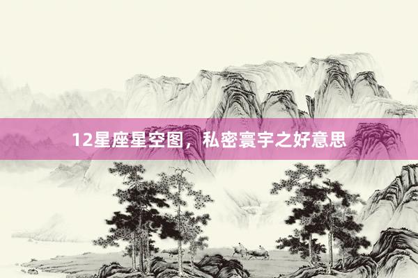 12星座星空图，私密寰宇之好意思