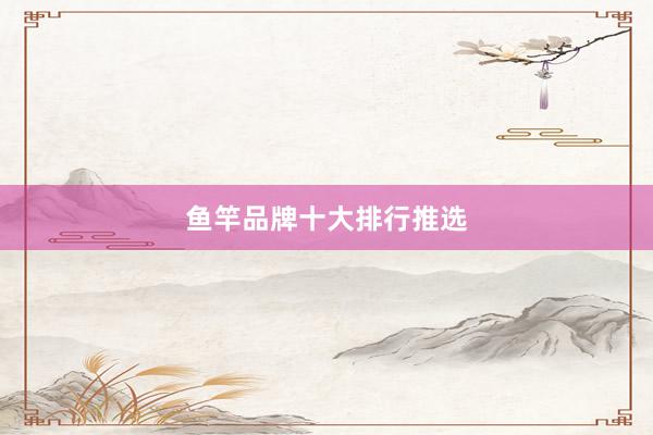 鱼竿品牌十大排行推选